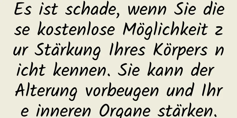 Es ist schade, wenn Sie diese kostenlose Möglichkeit zur Stärkung Ihres Körpers nicht kennen. Sie kann der Alterung vorbeugen und Ihre inneren Organe stärken.