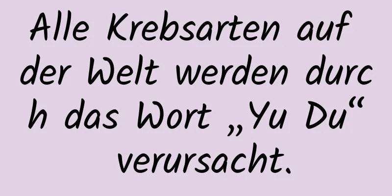 Alle Krebsarten auf der Welt werden durch das Wort „Yu Du“ verursacht.