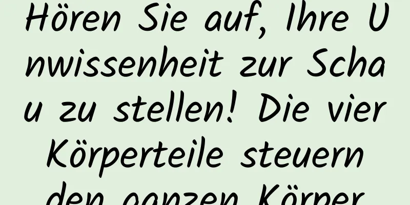 Hören Sie auf, Ihre Unwissenheit zur Schau zu stellen! Die vier Körperteile steuern den ganzen Körper