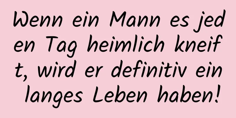 Wenn ein Mann es jeden Tag heimlich kneift, wird er definitiv ein langes Leben haben!