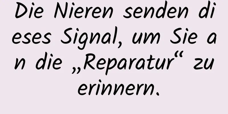 Die Nieren senden dieses Signal, um Sie an die „Reparatur“ zu erinnern.