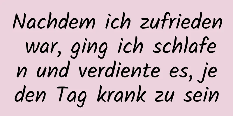 Nachdem ich zufrieden war, ging ich schlafen und verdiente es, jeden Tag krank zu sein