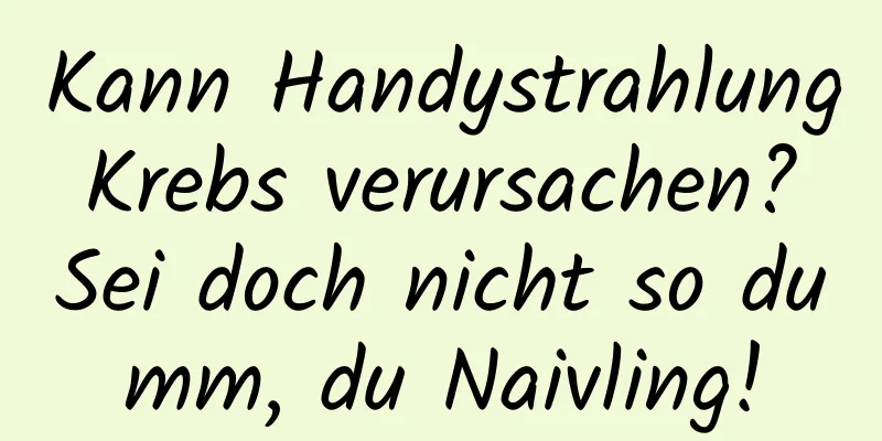 Kann Handystrahlung Krebs verursachen? Sei doch nicht so dumm, du Naivling!