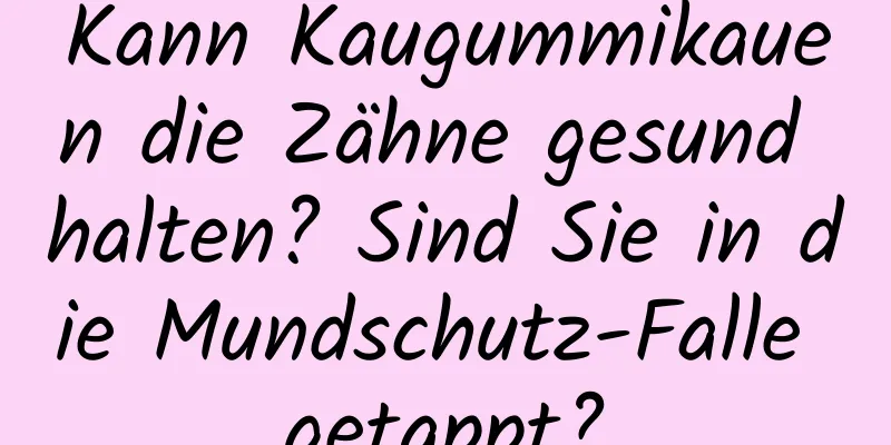 Kann Kaugummikauen die Zähne gesund halten? Sind Sie in die Mundschutz-Falle getappt?