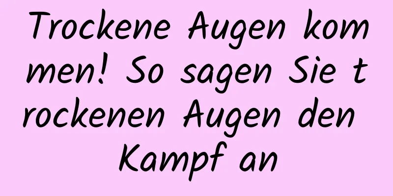 Trockene Augen kommen! So sagen Sie trockenen Augen den Kampf an