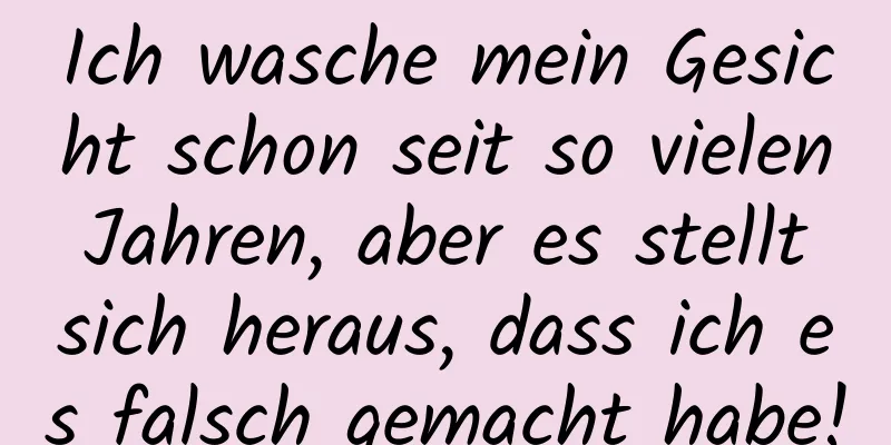 Ich wasche mein Gesicht schon seit so vielen Jahren, aber es stellt sich heraus, dass ich es falsch gemacht habe!