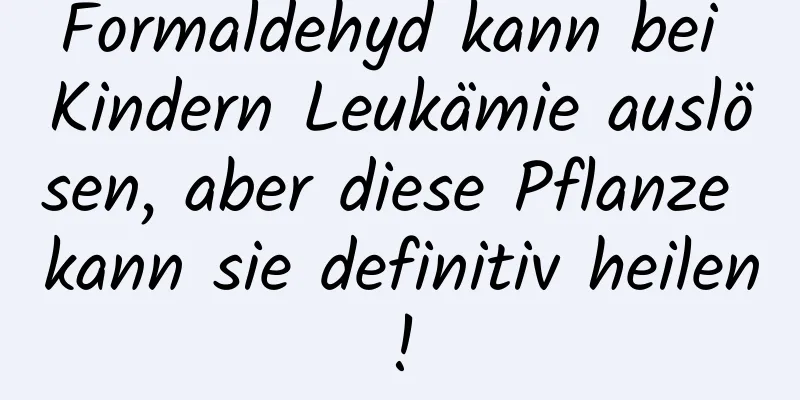 Formaldehyd kann bei Kindern Leukämie auslösen, aber diese Pflanze kann sie definitiv heilen!