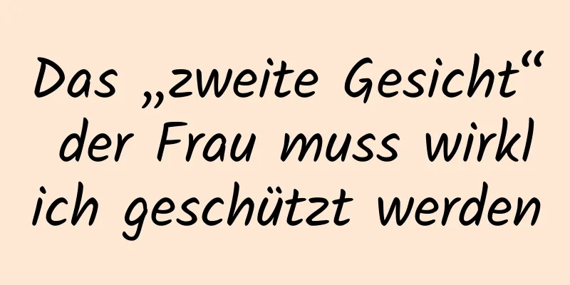 Das „zweite Gesicht“ der Frau muss wirklich geschützt werden