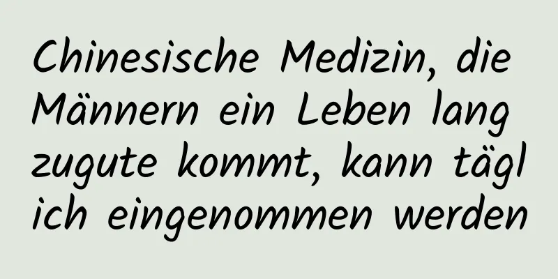 Chinesische Medizin, die Männern ein Leben lang zugute kommt, kann täglich eingenommen werden