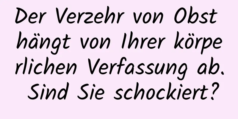 Der Verzehr von Obst hängt von Ihrer körperlichen Verfassung ab. Sind Sie schockiert?