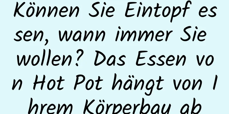 Können Sie Eintopf essen, wann immer Sie wollen? Das Essen von Hot Pot hängt von Ihrem Körperbau ab