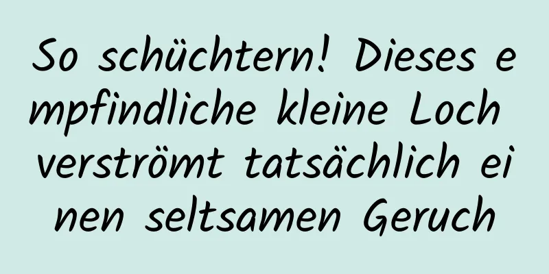 So schüchtern! Dieses empfindliche kleine Loch verströmt tatsächlich einen seltsamen Geruch