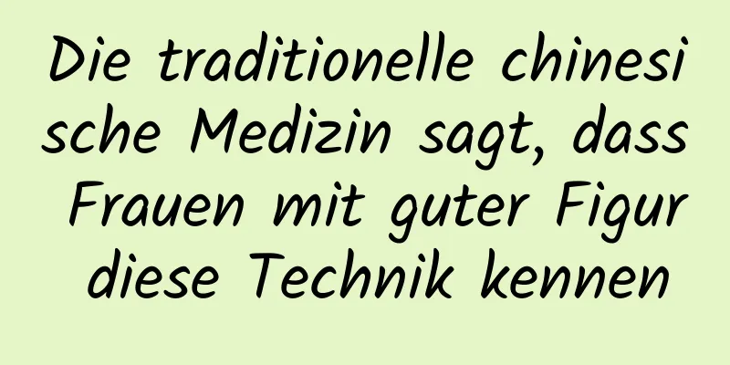 Die traditionelle chinesische Medizin sagt, dass Frauen mit guter Figur diese Technik kennen