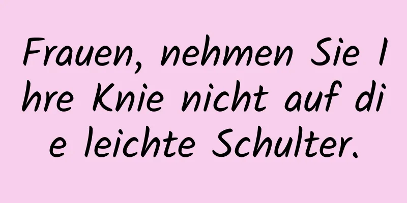 Frauen, nehmen Sie Ihre Knie nicht auf die leichte Schulter.