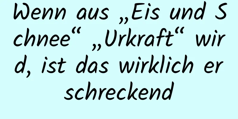 Wenn aus „Eis und Schnee“ „Urkraft“ wird, ist das wirklich erschreckend