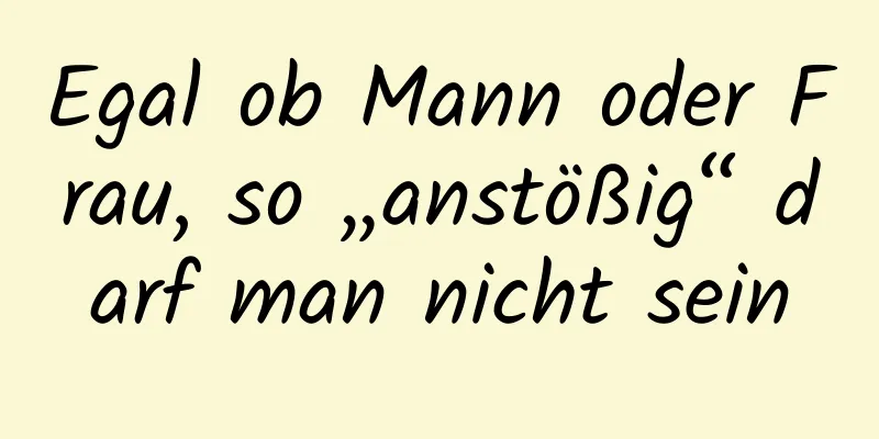 Egal ob Mann oder Frau, so „anstößig“ darf man nicht sein