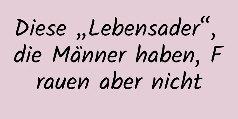 Diese „Lebensader“, die Männer haben, Frauen aber nicht