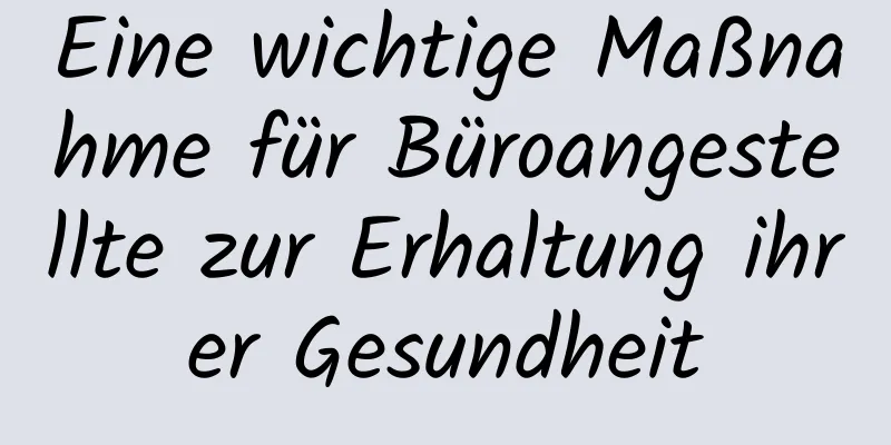 Eine wichtige Maßnahme für Büroangestellte zur Erhaltung ihrer Gesundheit