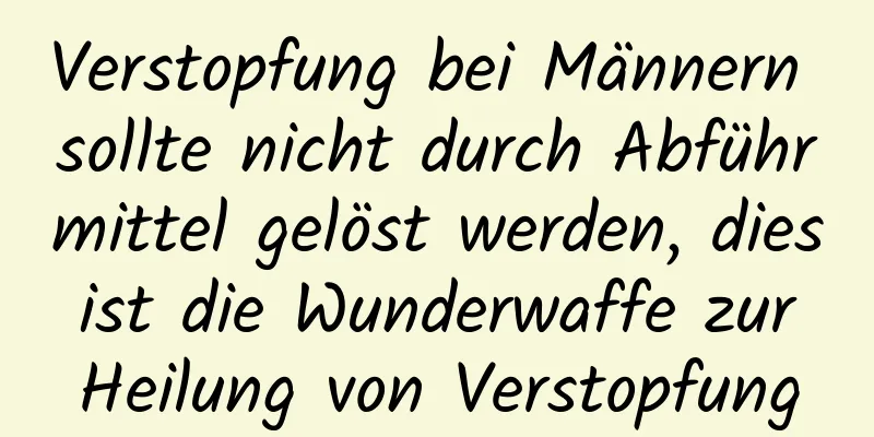 Verstopfung bei Männern sollte nicht durch Abführmittel gelöst werden, dies ist die Wunderwaffe zur Heilung von Verstopfung