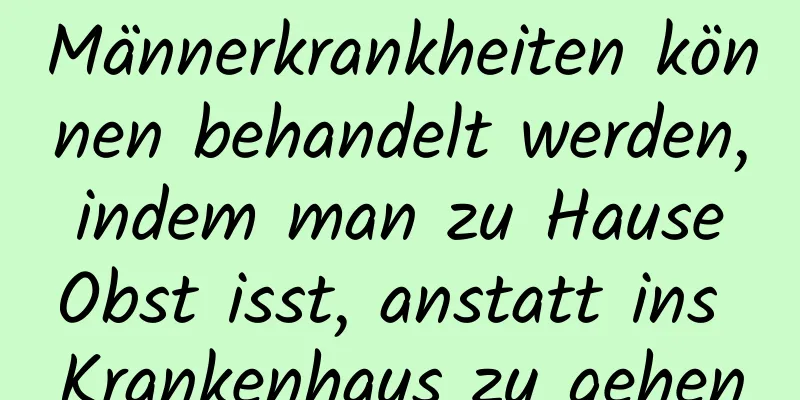 Männerkrankheiten können behandelt werden, indem man zu Hause Obst isst, anstatt ins Krankenhaus zu gehen