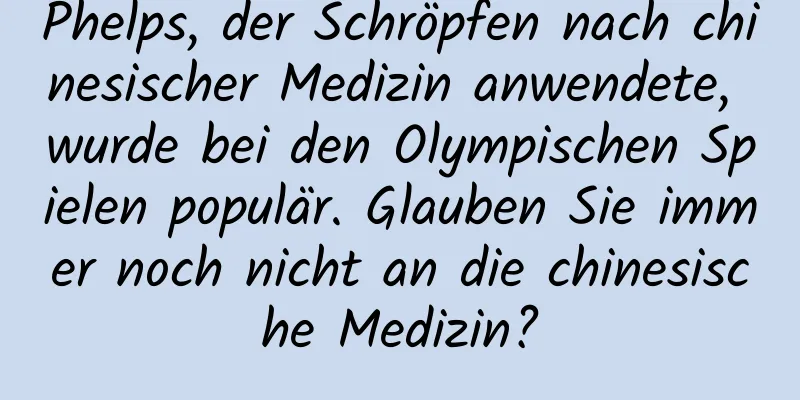 Phelps, der Schröpfen nach chinesischer Medizin anwendete, wurde bei den Olympischen Spielen populär. Glauben Sie immer noch nicht an die chinesische Medizin?