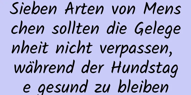 Sieben Arten von Menschen sollten die Gelegenheit nicht verpassen, während der Hundstage gesund zu bleiben