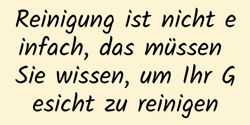 Reinigung ist nicht einfach, das müssen Sie wissen, um Ihr Gesicht zu reinigen