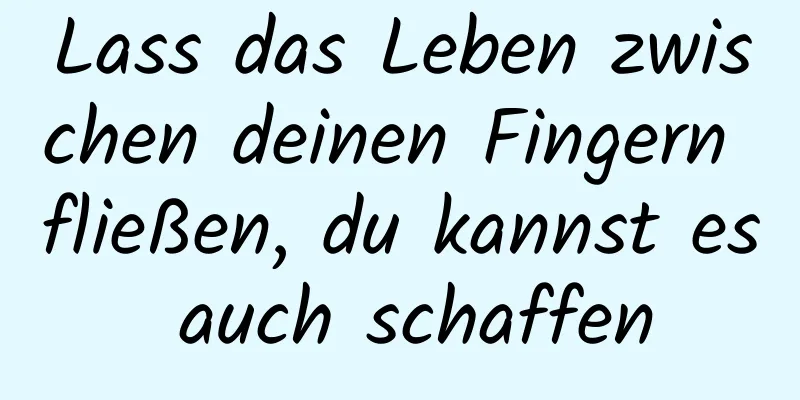 Lass das Leben zwischen deinen Fingern fließen, du kannst es auch schaffen