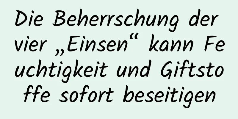 Die Beherrschung der vier „Einsen“ kann Feuchtigkeit und Giftstoffe sofort beseitigen