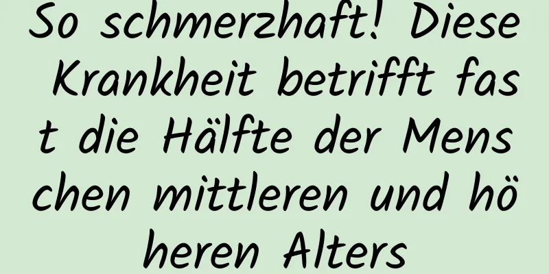 So schmerzhaft! Diese Krankheit betrifft fast die Hälfte der Menschen mittleren und höheren Alters