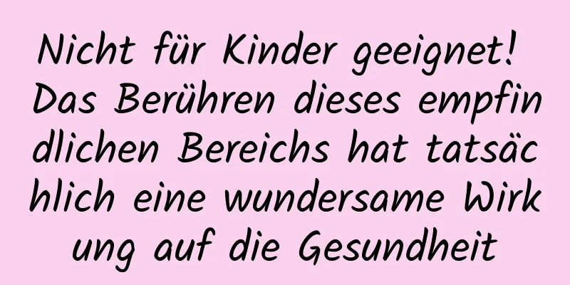 Nicht für Kinder geeignet! Das Berühren dieses empfindlichen Bereichs hat tatsächlich eine wundersame Wirkung auf die Gesundheit