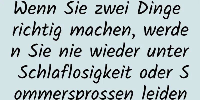 Wenn Sie zwei Dinge richtig machen, werden Sie nie wieder unter Schlaflosigkeit oder Sommersprossen leiden