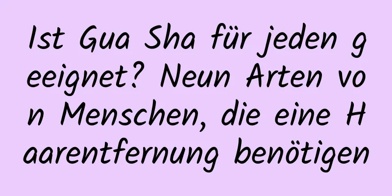 Ist Gua Sha für jeden geeignet? Neun Arten von Menschen, die eine Haarentfernung benötigen