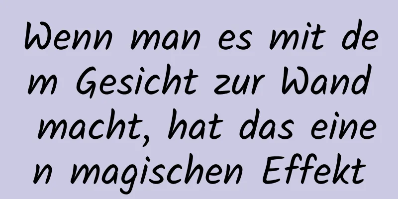 Wenn man es mit dem Gesicht zur Wand macht, hat das einen magischen Effekt