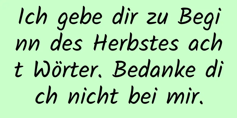 Ich gebe dir zu Beginn des Herbstes acht Wörter. Bedanke dich nicht bei mir.