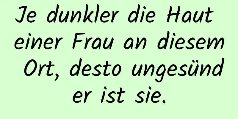 Je dunkler die Haut einer Frau an diesem Ort, desto ungesünder ist sie.