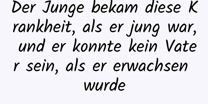 Der Junge bekam diese Krankheit, als er jung war, und er konnte kein Vater sein, als er erwachsen wurde