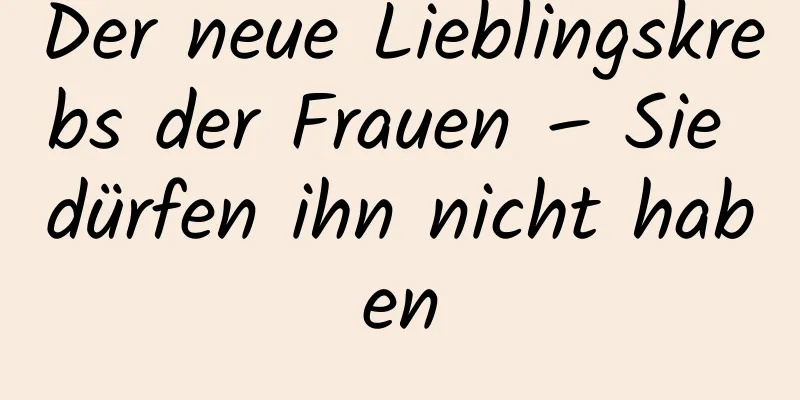 Der neue Lieblingskrebs der Frauen – Sie dürfen ihn nicht haben