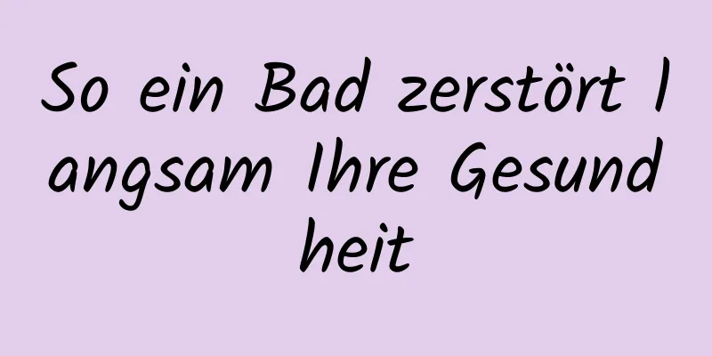 So ein Bad zerstört langsam Ihre Gesundheit