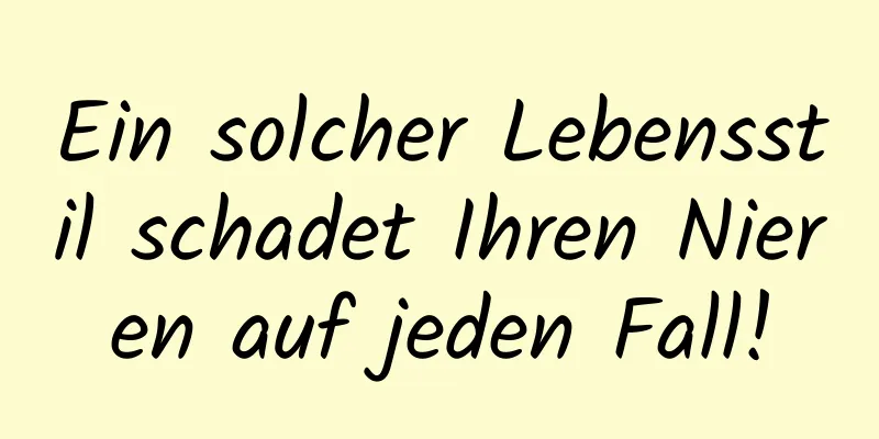 Ein solcher Lebensstil schadet Ihren Nieren auf jeden Fall!