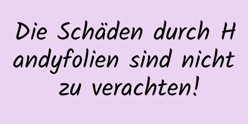 Die Schäden durch Handyfolien sind nicht zu verachten!