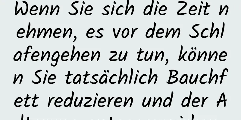 Wenn Sie sich die Zeit nehmen, es vor dem Schlafengehen zu tun, können Sie tatsächlich Bauchfett reduzieren und der Alterung entgegenwirken.