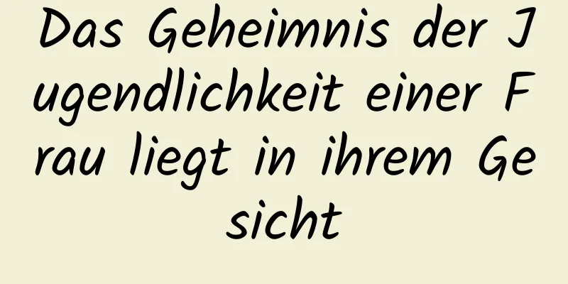 Das Geheimnis der Jugendlichkeit einer Frau liegt in ihrem Gesicht