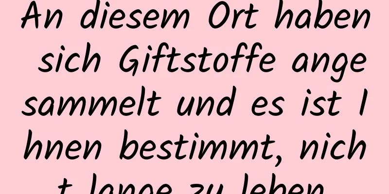 An diesem Ort haben sich Giftstoffe angesammelt und es ist Ihnen bestimmt, nicht lange zu leben.