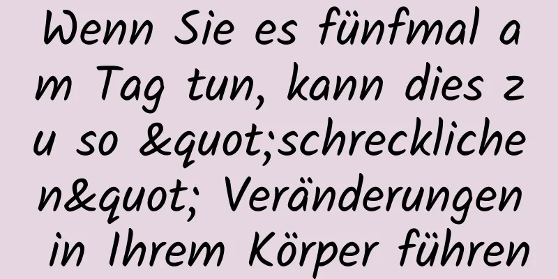 Wenn Sie es fünfmal am Tag tun, kann dies zu so "schrecklichen" Veränderungen in Ihrem Körper führen