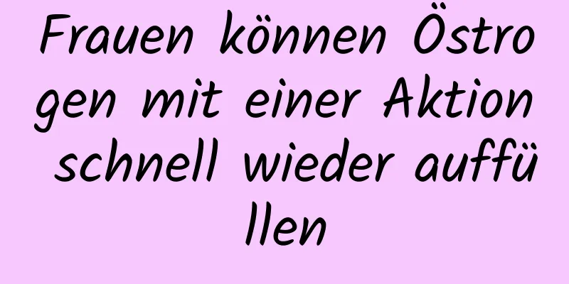 Frauen können Östrogen mit einer Aktion schnell wieder auffüllen