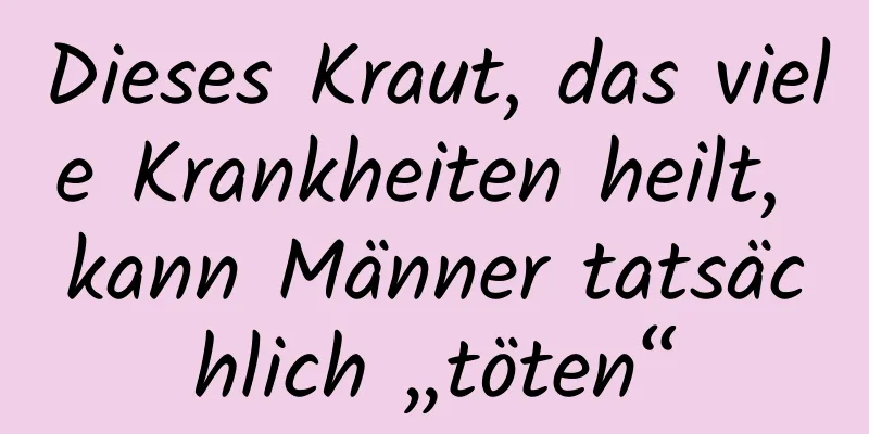 Dieses Kraut, das viele Krankheiten heilt, kann Männer tatsächlich „töten“