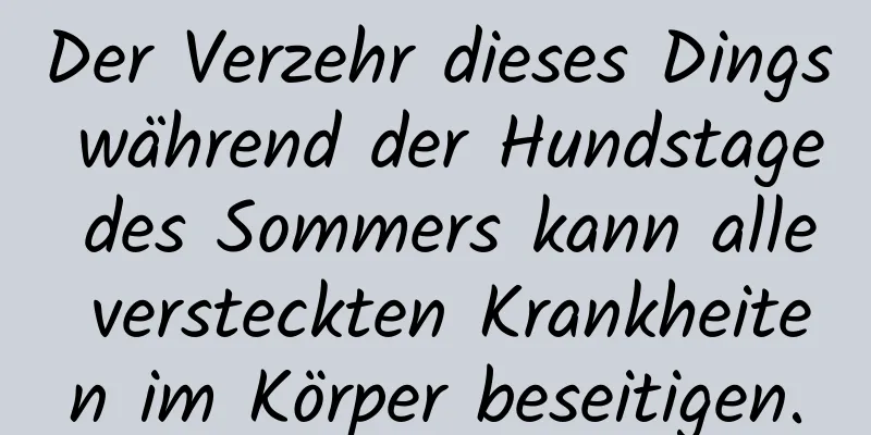 Der Verzehr dieses Dings während der Hundstage des Sommers kann alle versteckten Krankheiten im Körper beseitigen.