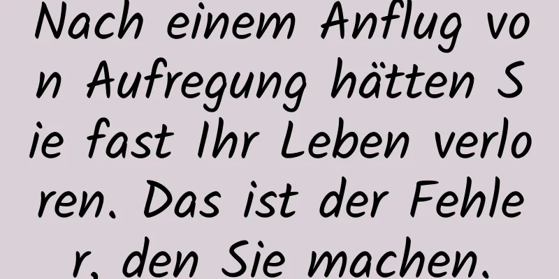 Nach einem Anflug von Aufregung hätten Sie fast Ihr Leben verloren. Das ist der Fehler, den Sie machen.