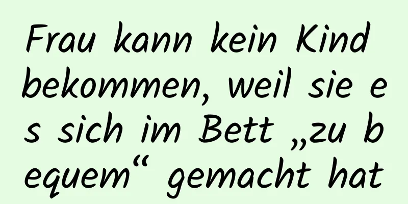 Frau kann kein Kind bekommen, weil sie es sich im Bett „zu bequem“ gemacht hat